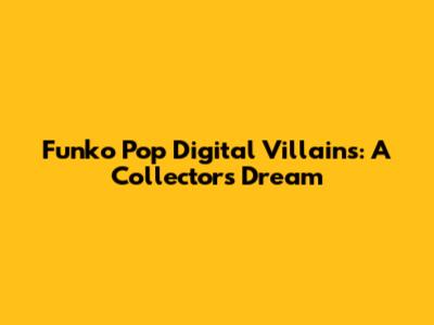 Funko Pop Digital Villains: A Collector's Dream