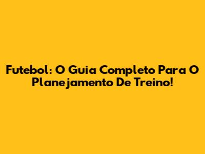 Futebol: O Guia Completo Para O Planejamento De Treino!