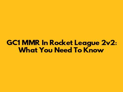 GC1 MMR In Rocket League 2v2: What You Need To Know