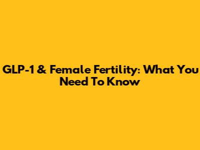 GLP-1 & Female Fertility: What You Need To Know