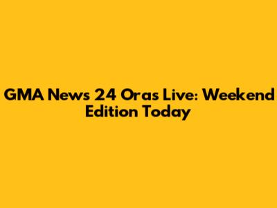GMA News 24 Oras Live: Weekend Edition Today