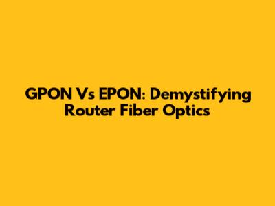 GPON Vs EPON: Demystifying Router Fiber Optics