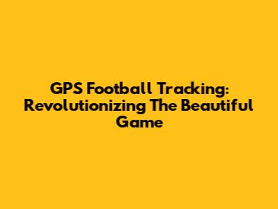 GPS Football Tracking: Revolutionizing The Beautiful Game