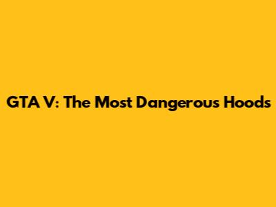 GTA V: The Most Dangerous Hoods