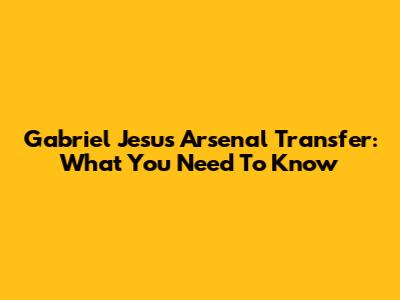 Gabriel Jesus Arsenal Transfer: What You Need To Know