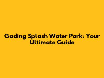 Gading Splash Water Park: Your Ultimate Guide