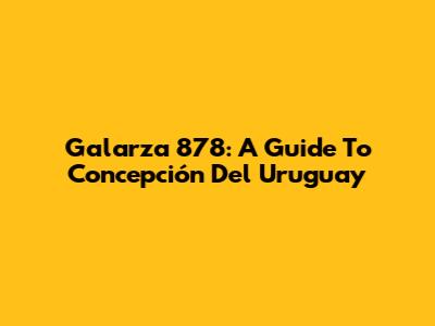 Galarza 878: A Guide To Concepción Del Uruguay