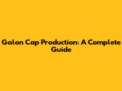 Galon Cap Production: A Complete Guide