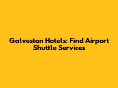 Galveston Hotels: Find Airport Shuttle Services