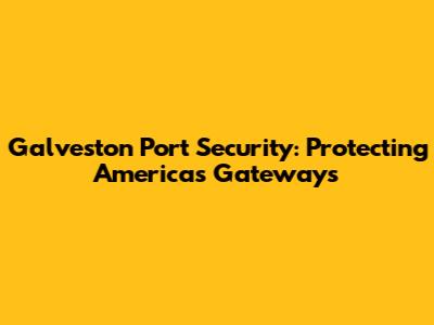 Galveston Port Security: Protecting America's Gateways