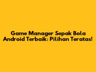 Game Manager Sepak Bola Android Terbaik: Pilihan Teratas!