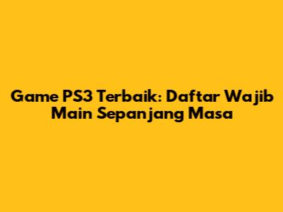 Game PS3 Terbaik: Daftar Wajib Main Sepanjang Masa