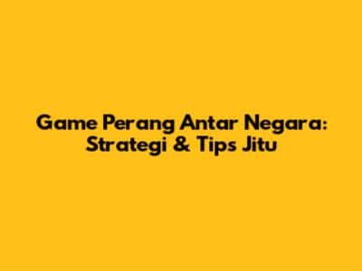 Game Perang Antar Negara: Strategi & Tips Jitu