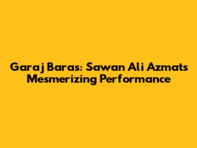 Garaj Baras: Sawan Ali Azmat's Mesmerizing Performance