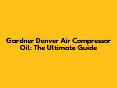 Gardner Denver Air Compressor Oil: The Ultimate Guide