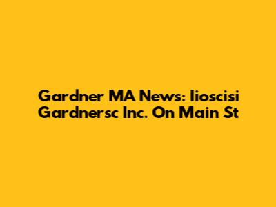 Gardner MA News: Iioscisi Gardnersc Inc. On Main St