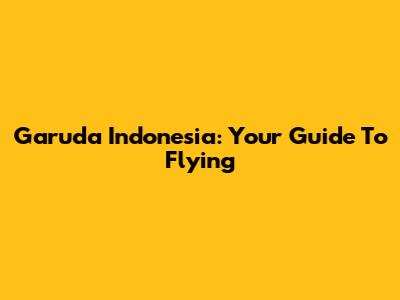 Garuda Indonesia: Your Guide To Flying