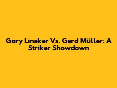 Gary Lineker Vs. Gerd Müller: A Striker Showdown