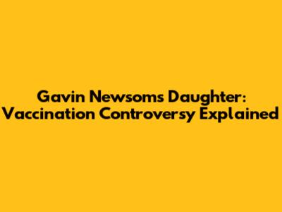 Gavin Newsom's Daughter: Vaccination Controversy Explained