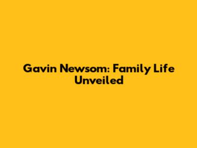 Gavin Newsom: Family Life Unveiled