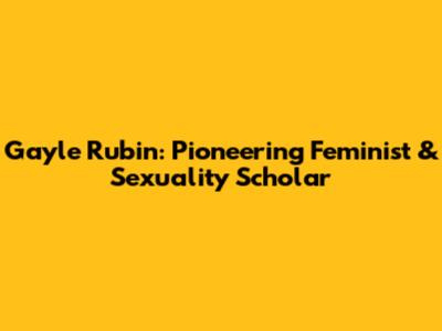 Gayle Rubin: Pioneering Feminist & Sexuality Scholar