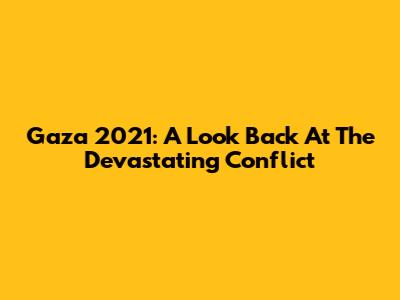 Gaza 2021: A Look Back At The Devastating Conflict