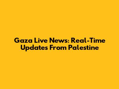 Gaza Live News: Real-Time Updates From Palestine