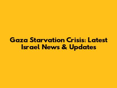 Gaza Starvation Crisis: Latest Israel News & Updates