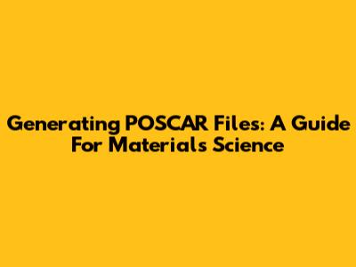 Generating POSCAR Files: A Guide For Materials Science