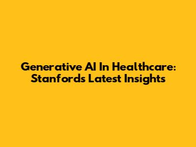 Generative AI In Healthcare: Stanford's Latest Insights