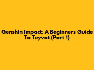 Genshin Impact: A Beginner's Guide To Teyvat (Part 1)