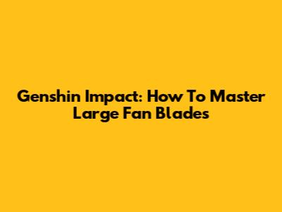 Genshin Impact: How To Master Large Fan Blades