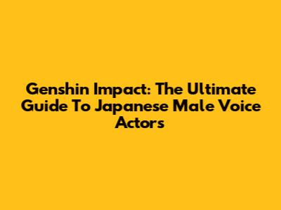 Genshin Impact: The Ultimate Guide To Japanese Male Voice Actors