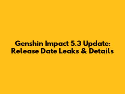 Genshin Impact 5.3 Update: Release Date Leaks & Details