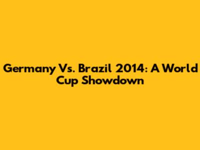Germany Vs. Brazil 2014: A World Cup Showdown