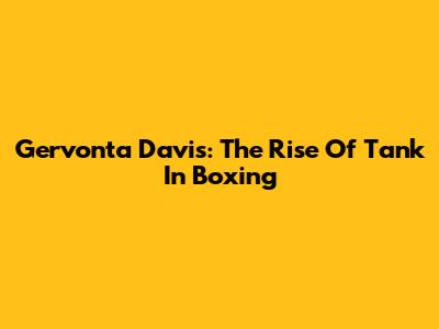 Gervonta Davis: The Rise Of 'Tank' In Boxing