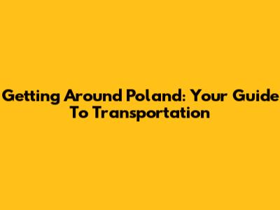 Getting Around Poland: Your Guide To Transportation