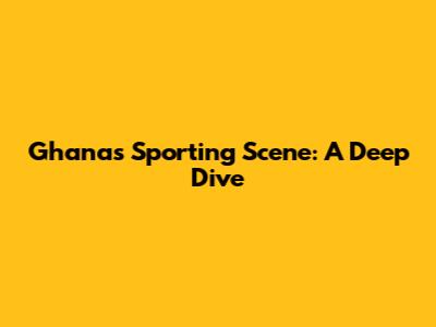 Ghana's Sporting Scene: A Deep Dive