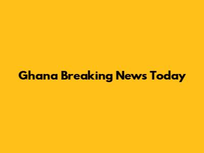 Ghana Breaking News Today