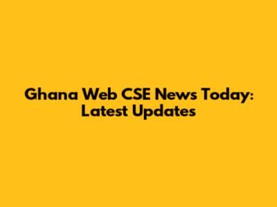 Ghana Web CSE News Today: Latest Updates