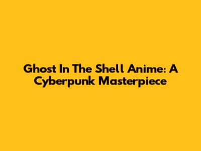 Ghost In The Shell Anime: A Cyberpunk Masterpiece