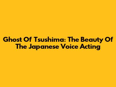 Ghost Of Tsushima: The Beauty Of The Japanese Voice Acting