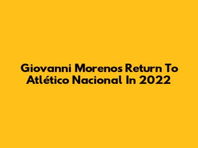 Giovanni Moreno's Return To Atlético Nacional In 2022