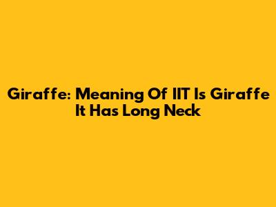 Giraffe: Meaning Of 'IIT Is Giraffe It Has Long Neck'