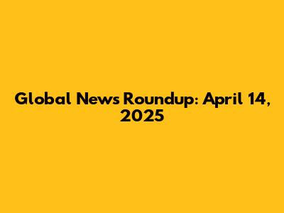 Global News Roundup: April 14, 2025