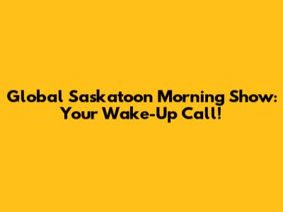 Global Saskatoon Morning Show: Your Wake-Up Call!