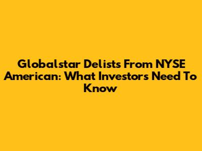 Globalstar Delists From NYSE American: What Investors Need To Know