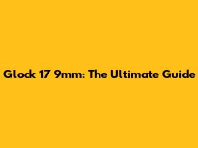 Glock 17 9mm: The Ultimate Guide