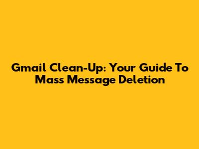 Gmail Clean-Up: Your Guide To Mass Message Deletion