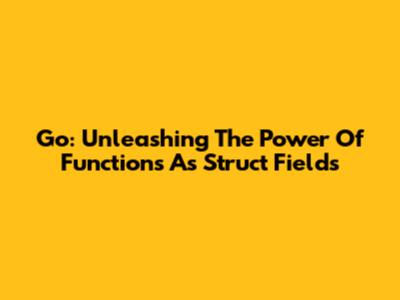 Go: Unleashing The Power Of Functions As Struct Fields